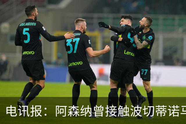 电讯报：阿森纳曾接触波切蒂诺马丁内斯，事实证明塔帅是正确选择